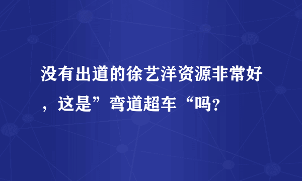 没有出道的徐艺洋资源非常好，这是”弯道超车“吗？