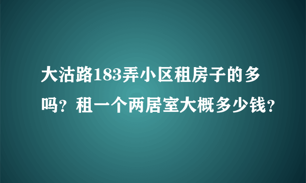 大沽路183弄小区租房子的多吗？租一个两居室大概多少钱？