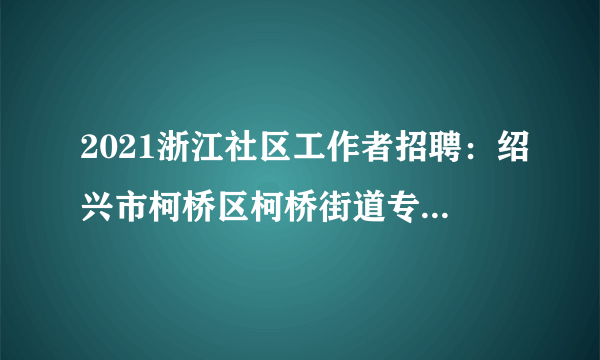 2021浙江社区工作者招聘：绍兴市柯桥区柯桥街道专职社区工作者招聘10人公告