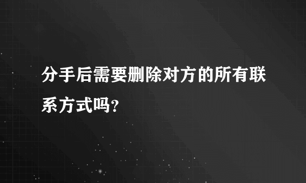 分手后需要删除对方的所有联系方式吗？