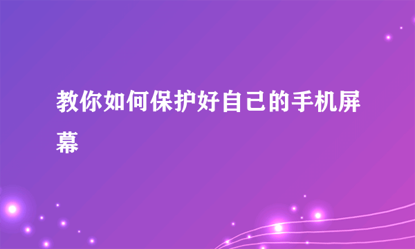 教你如何保护好自己的手机屏幕