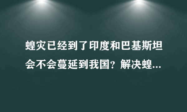 蝗灾已经到了印度和巴基斯坦会不会蔓延到我国？解决蝗灾问题有什么好办法？