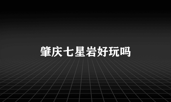 肇庆七星岩好玩吗