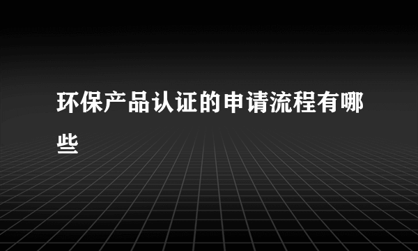 环保产品认证的申请流程有哪些