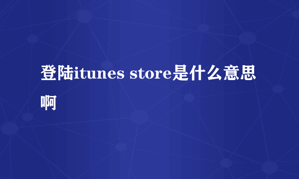 登陆itunes store是什么意思啊