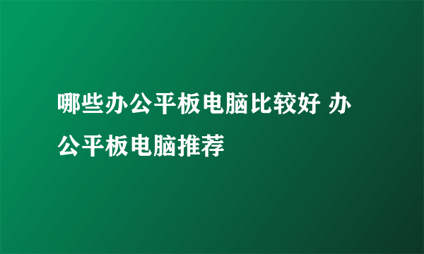 哪些办公平板电脑比较好 办公平板电脑推荐