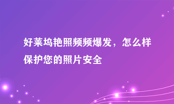 好莱坞艳照频频爆发，怎么样保护您的照片安全