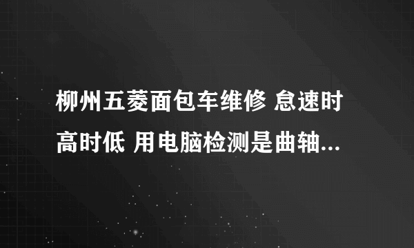 柳州五菱面包车维修 怠速时高时低 用电脑检测是曲轴齿错误一个齿