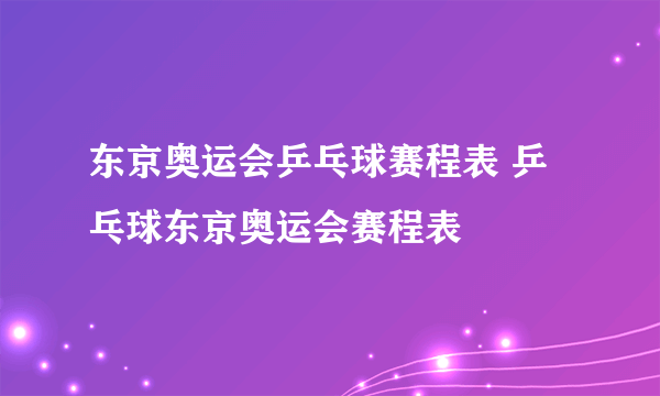 东京奥运会乒乓球赛程表 乒乓球东京奥运会赛程表