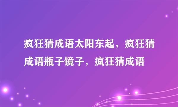 疯狂猜成语太阳东起，疯狂猜成语瓶子镜子，疯狂猜成语