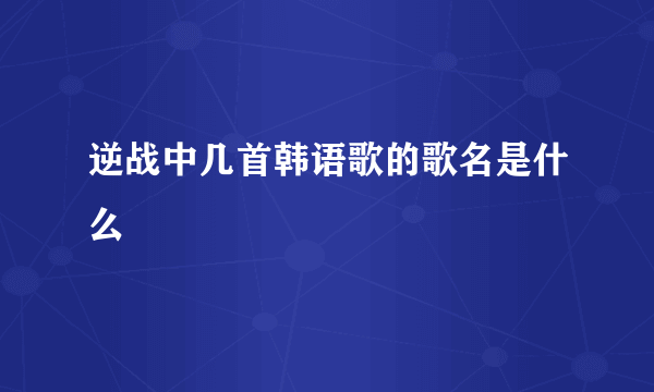 逆战中几首韩语歌的歌名是什么