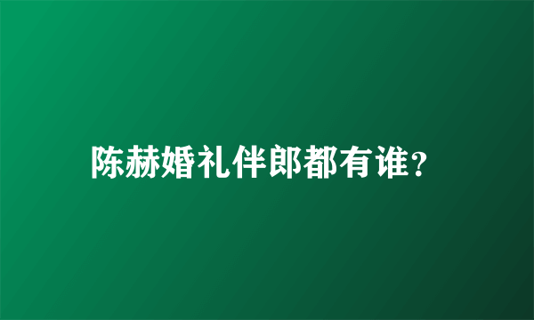 陈赫婚礼伴郎都有谁？