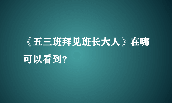 《五三班拜见班长大人》在哪可以看到？