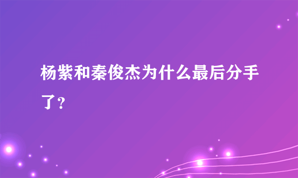 杨紫和秦俊杰为什么最后分手了？