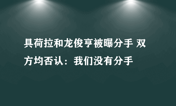 具荷拉和龙俊亨被曝分手 双方均否认：我们没有分手