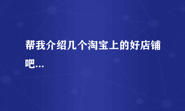 帮我介绍几个淘宝上的好店铺吧...