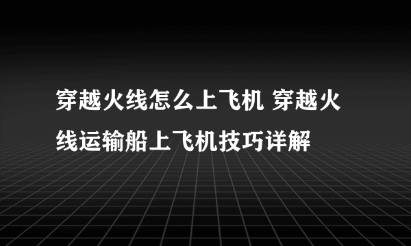 穿越火线怎么上飞机 穿越火线运输船上飞机技巧详解