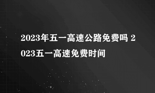 2023年五一高速公路免费吗 2023五一高速免费时间