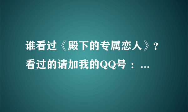 谁看过《殿下的专属恋人》？看过的请加我的QQ号 ：854628862，谢谢