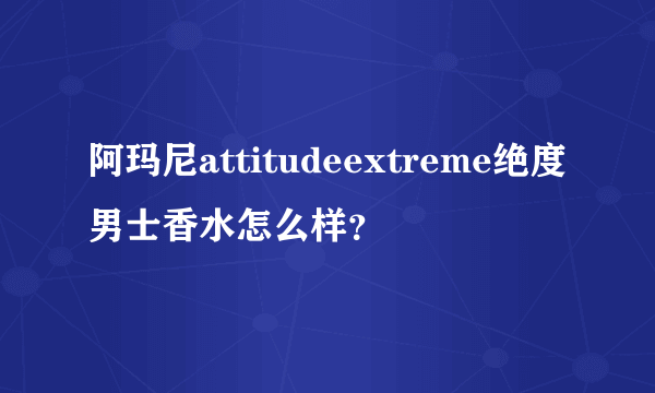 阿玛尼attitudeextreme绝度男士香水怎么样？