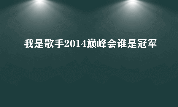 我是歌手2014巅峰会谁是冠军