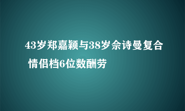 43岁郑嘉颖与38岁佘诗曼复合 情侣档6位数酬劳