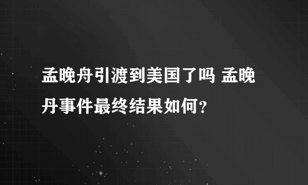 孟晚舟引渡到美国了吗 孟晚丹事件最终结果如何？