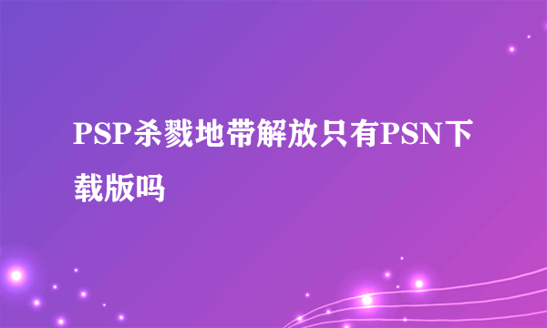 PSP杀戮地带解放只有PSN下载版吗