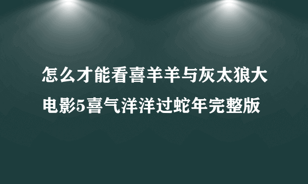 怎么才能看喜羊羊与灰太狼大电影5喜气洋洋过蛇年完整版