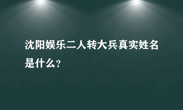 沈阳娱乐二人转大兵真实姓名是什么？