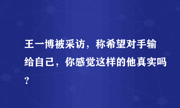 王一博被采访，称希望对手输给自己，你感觉这样的他真实吗？