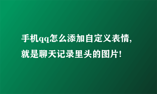 手机qq怎么添加自定义表情,就是聊天记录里头的图片!