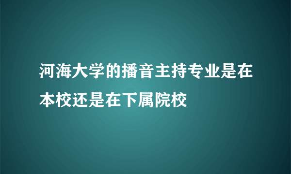 河海大学的播音主持专业是在本校还是在下属院校