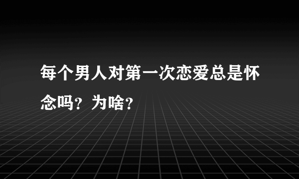 每个男人对第一次恋爱总是怀念吗？为啥？