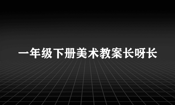 一年级下册美术教案长呀长