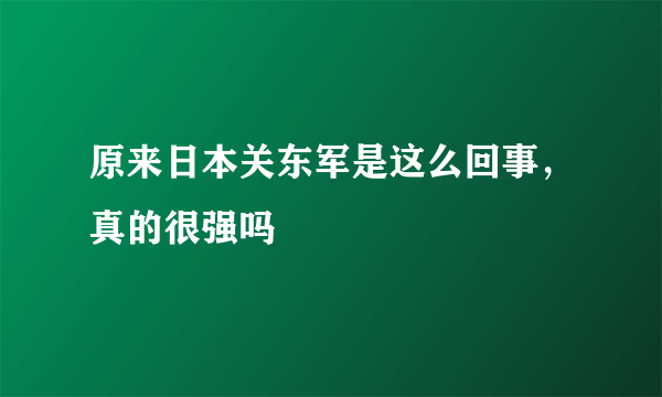 原来日本关东军是这么回事，真的很强吗