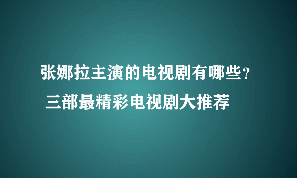 张娜拉主演的电视剧有哪些？ 三部最精彩电视剧大推荐