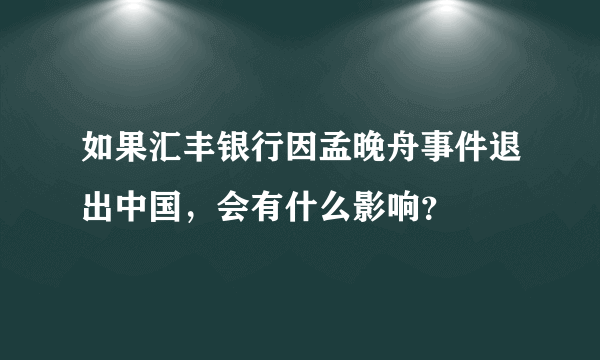 如果汇丰银行因孟晚舟事件退出中国，会有什么影响？