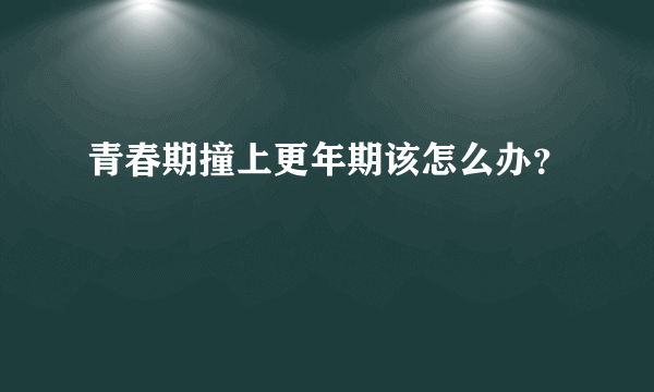 青春期撞上更年期该怎么办？