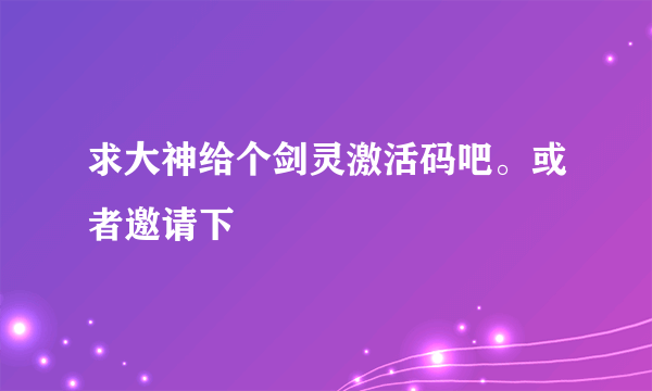 求大神给个剑灵激活码吧。或者邀请下