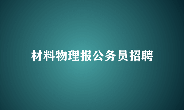 材料物理报公务员招聘