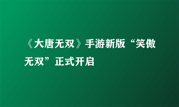 《大唐无双》手游新版“笑傲无双”正式开启