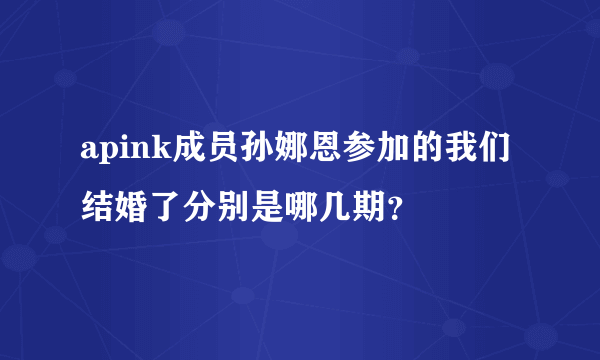 apink成员孙娜恩参加的我们结婚了分别是哪几期？