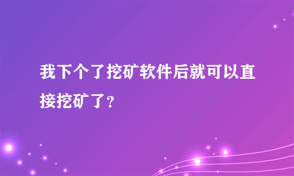 我下个了挖矿软件后就可以直接挖矿了？