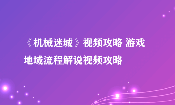 《机械迷城》视频攻略 游戏地域流程解说视频攻略