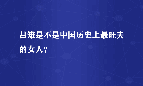 吕雉是不是中国历史上最旺夫的女人？