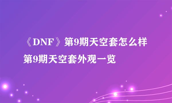 《DNF》第9期天空套怎么样 第9期天空套外观一览