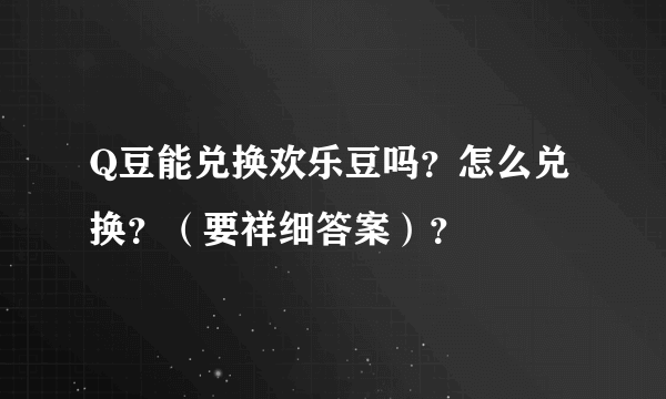 Q豆能兑换欢乐豆吗？怎么兑换？（要祥细答案）？