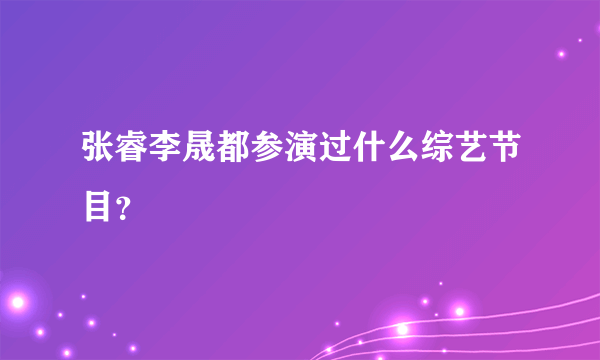 张睿李晟都参演过什么综艺节目？