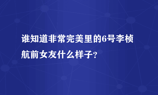 谁知道非常完美里的6号李桢航前女友什么样子？